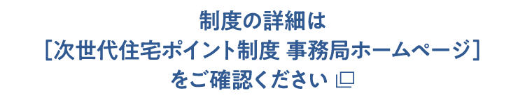 制度の詳細は［次世代住宅ポイント制度 事務局ホームページ］をご確認ください