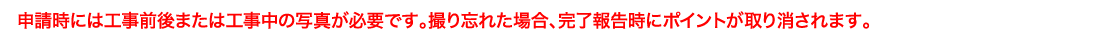 申請時には工事前後または工事中の写真が必要です。撮り忘れた場合、完了報告時にポイントが取り消されます。