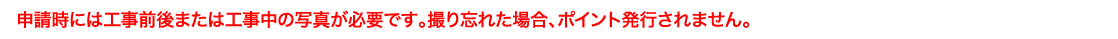 申請時には工事前後または工事中の写真が必要です。撮り忘れた場合、ポイント発行されません。