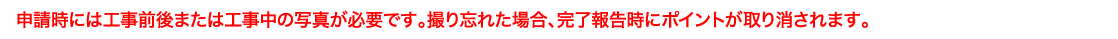 申請時には工事前後または工事中の写真が必要です。撮り忘れた場合、完了報告時にポイントが取り消されます。