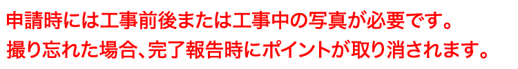 申請時には工事前後または工事中の写真が必要です。撮り忘れた場合、完了報告時にポイントが取り消されます。