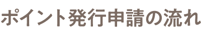 ポイント発行申請の流れ