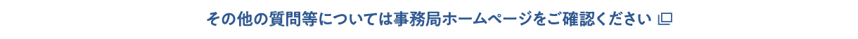 その他の質問等については事務局ホームページをご確認ください