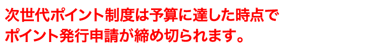 次世代ポイント制度は予算に達した時点でポイント発行申請が締め切られます。