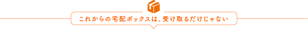 これからの宅配ボックスは、受け取るだけじゃない