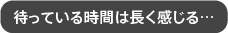 待っている時間は長く感じる